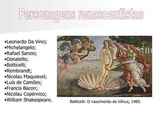 Personagens renascentistas Leonardo Da Vinci; Michelangelo; Rafael Sanzio; Donatello; Botticelli; Rembrandt; Nicolau Maquiavel; Luís de Camões; Francis Bacon; Nicolau Copérnico; William Shakespeare. Botticelli: O nascimento de Vênus, 1485. 