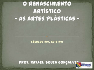 O Renascimento Artístico- As artes plásticas -  Séculos XIV, XV e XVI Prof. Rafael Souza Gonçalves 