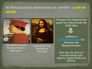 Assume um importante
                                              papel na valorização do
                                                     indivíduo


                                                    reflecte o
                                               individualismo do
                                                   Homem do
Piero della Francesca,   Leonardo da Vinci,      Renascimento
 Retrato de Federico        Monalisa ou
     Montefeltro             Gioconda
                                                Este tipo de obra era
                                                 encomendada com
                                              alguma regularidade aos
                                                       artistas.
 