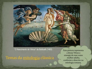 “O Nascimento de Vénus” de Botticelli (1483)   Esta pintura representa
                                                       a deusa Vênus a
                                                    emergir do mar como
Temas da mitologia clássica                            mulher adulta,
                                                   conforme o descrito na
                                                     mitologia romana.
 