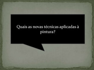 Quais as novas técnicas aplicadas à
            pintura?
 