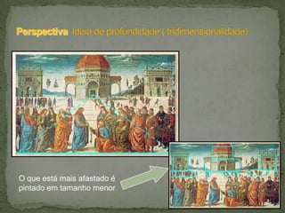 O que está mais afastado é
pintado em tamanho menor
 