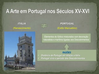 ITÁLIA                              PORTUGAL
(Renascimento)                      (Estilo Manuelino)


                       Elementos do Gótico misturados com decoração
                      naturalista e marítima ligadas aos Descobrimentos




                                          RAZÕES
                 • Distância de Portugal em relação a Itália.
                 • Portugal vivia o período dos Descobrimentos.
 