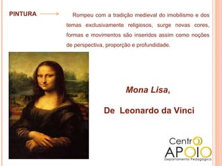 PINTURA     Rompeu com a tradição medieval do imobilismo e dos
          temas exclusivamente religiosos, surge novas cores,
          formas e movimentos são inseridos assim como noções
          de perspectiva, proporção e profundidade.




                                 Mona Lisa,

                        De Leonardo da Vinci
 