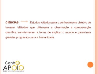 CIÊNCIAS          Estudos voltados para o conhecimento objetivo do
homem. Métodos que utilizavam a observação e comprovação
científica transformaram a forma de explicar o mundo e garantiram
grandes progressos para a humanidade.
 