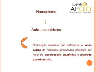 Humanismo



Antropocentrismo



Concepção filosófica que valorizava a visão
crítica da realidade, procurando soluções por
meio de observações científicas e métodos
experimentais.
 