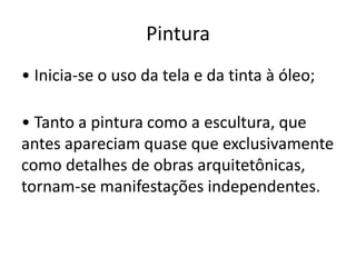 Pintura
• Inicia-se o uso da tela e da tinta à óleo;

• Tanto a pintura como a escultura, que
antes apareciam quase que exclusivamente
como detalhes de obras arquitetônicas,
tornam-se manifestações independentes.
 