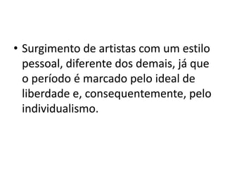 • Surgimento de artistas com um estilo
  pessoal, diferente dos demais, já que
  o período é marcado pelo ideal de
  liberdade e, consequentemente, pelo
  individualismo.
 