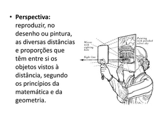• Perspectiva:
  reproduzir, no
  desenho ou pintura,
  as diversas distâncias
  e proporções que
  têm entre si os
  objetos vistos à
  distância, segundo
  os princípios da
  matemática e da
  geometria.
 
