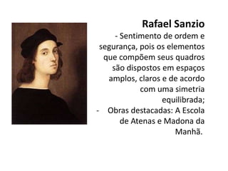 Rafael Sanzio
     - Sentimento de ordem e
 segurança, pois os elementos
  que compõem seus quadros
    são dispostos em espaços
   amplos, claros e de acordo
            com uma simetria
                  equilibrada;
- Obras destacadas: A Escola
       de Atenas e Madona da
                      Manhã.
 