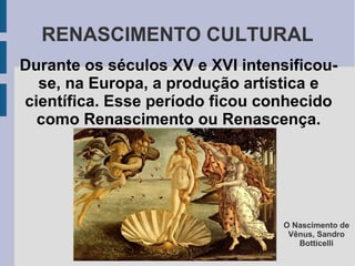 RENASCIMENTO CULTURAL
Durante os séculos XV e XVI intensificou-
  se, na Europa, a produção artística e
científica. Esse período ficou conhecido
  como Renascimento ou Renascença.




                                  O Nascimento de
                                   Vênus, Sandro
                                     Botticelli
 