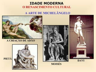 IDADE MODERNA
          O RENASCIMENTO CULTURAL
            A ARTE DE MICHELÂNGELO




 A CRIAÇÃO DE ADÃO




PIETÁ
                                     DAVI
                        MOISÉS
 