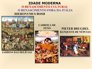 IDADE MODERNA
            O RENASCIMENTO CULTURAL
          O RENASCIMENTO FORA DA ITÁLIA
        HIERONYMUS BOSH


                       CARROÇA DE
                          FENO      PIETER BRUGHEL
                                    BANQUETE DE NÚPCIAS




JARDINS DAS DELÍCIAS
 
