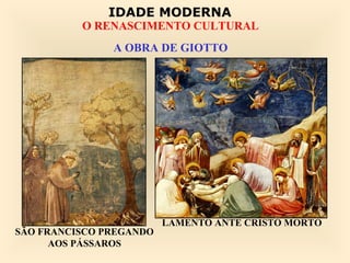 IDADE MODERNA
          O RENASCIMENTO CULTURAL
               A OBRA DE GIOTTO




                         LAMENTO ANTE CRISTO MORTO
SÃO FRANCISCO PREGANDO
      AOS PÁSSAROS
 