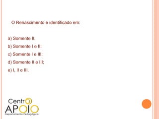 O Renascimento é identificado em:


a) Somente II;
b) Somente I e II;
c) Somente I e III;
d) Somente II e III;
e) I, II e III.
 