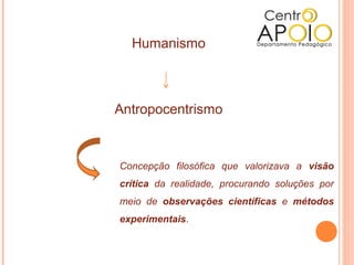 Humanismo



Antropocentrismo



Concepção filosófica que valorizava a visão
crítica da realidade, procurando soluções por
meio de observações científicas e métodos
experimentais.
 