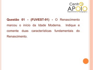 Questão 01 - (FUVEST-91) - O Renascimento
marcou o início da Idade Moderna.   Indique e
comente duas características fundamentais do
Renascimento.
 