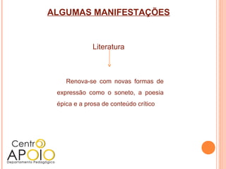 ALGUMAS MANIFESTAÇÕES


             Literatura



    Renova-se com novas formas de
 expressão como o soneto, a poesia
 épica e a prosa de conteúdo crítico
 