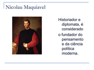 Nicolau Maquiavel

                    Historiador e
                      diplomata, é
                      considerado
                    o fundador do
                      pensamento
                      e da ciência
                      política
                      moderna.
 