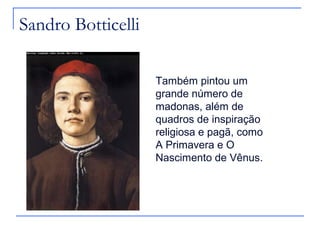 Sandro Botticelli

                    Também pintou um
                    grande número de
                    madonas, além de
                    quadros de inspiração
                    religiosa e pagã, como
                    A Primavera e O
                    Nascimento de Vênus.
 