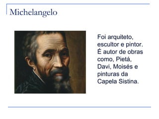 Michelangelo

               Foi arquiteto,
               escultor e pintor.
               É autor de obras
               como, Pietá,
               Davi, Moisés e
               pinturas da
               Capela Sistina.
 