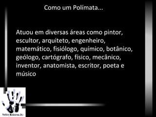 Como um Polímata...
Atuou em diversas áreas como pintor,
escultor, arquiteto, engenheiro,
matemático, fisiólogo, químico, botânico,
geólogo, cartógrafo, físico, mecânico,
inventor, anatomista, escritor, poeta e
músico
 
