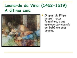 Leonardo da Vinci (1452-1519)
A última ceia
 O apostolo Filipe
possui traços
femininos, o que
aparece carregando
um bebê em seus
braços.
 
