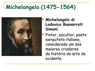 Michelangelo (1475-1564)
 Michelangelo di
Lodovico Buonarroti
Simoni   
 Pintor, escultor, poeta 
earquiteto italiano,
considerado um dos
maiores criadores
da história da arte do
ocidente.
 