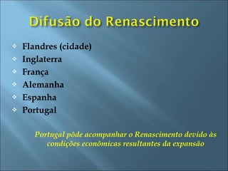  Flandres (cidade)
 Inglaterra
 França
 Alemanha
 Espanha
 Portugal
Portugal pôde acompanhar o Renascimento devido às
condições econômicas resultantes da expansão
 