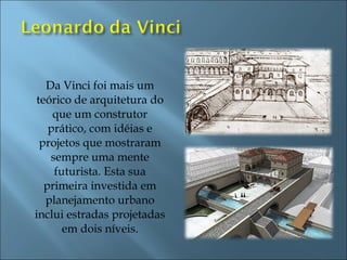 Da Vinci foi mais um
teórico de arquitetura do
que um construtor
prático, com idéias e
projetos que mostraram
sempre uma mente
futurista. Esta sua
primeira investida em
planejamento urbano
inclui estradas projetadas
em dois níveis.
 