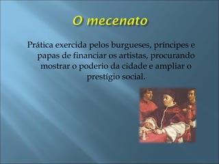 Prática exercida pelos burgueses, príncipes e
papas de financiar os artistas, procurando
mostrar o poderio da cidade e ampliar o
prestígio social.
 
