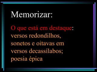 Memorizar:
O que está em destaque:
versos redondilhos,
sonetos e oitavas em
versos decassílabos;
poesia épica

 