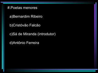 #.Poetas menores
a)Bernardim Ribeiro

b)Cristóvão Falcão
c)Sá de Miranda (introdutor)

d)Antônio Ferreira

 