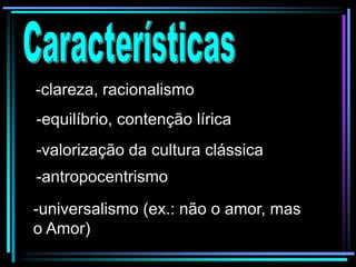 -clareza, racionalismo
-equilíbrio, contenção lírica

-valorização da cultura clássica
-antropocentrismo
-universalismo (ex.: não o amor, mas
o Amor)

 