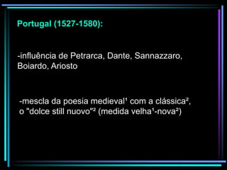 Portugal (1527-1580):

-influência de Petrarca, Dante, Sannazzaro,
Boiardo, Ariosto

-mescla da poesia medieval¹ com a clássica²,
o "dolce still nuovo"² (medida velha¹-nova²)

 
