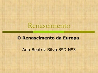 Renascimento
O Renascimento da Europa
Ana Beatriz Silva 8ºD Nº3

 