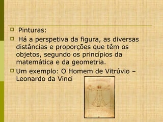  Pinturas:
  Há a perspetiva da figura, as diversas 
distâncias e proporções que têm os 
objetos, segundo os princípios da 
matemática e da geometria. 
 Um exemplo: O Homem de Vitrúvio – 
Leonardo da Vinci 


 