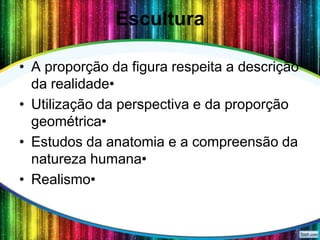 Escultura
• A proporção da figura respeita a descrição
da realidade•
• Utilização da perspectiva e da proporção
geométrica•
• Estudos da anatomia e a compreensão da
natureza humana•
• Realismo•

 