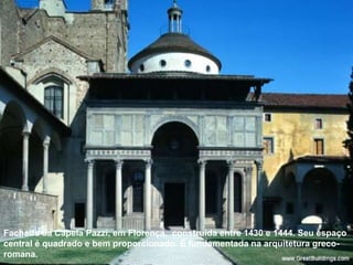 Fachada da Capela Pazzi, em Florença, construída entre 1430 e 1444. Seu espaço
central é quadrado e bem proporcionado. É fundamentada na arquitetura grecoromana.

 