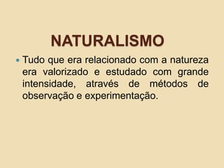 NATURALISMO
 Tudo que era relacionado com a natureza
era valorizado e estudado com grande
intensidade, através de métodos de
observação e experimentação.
 