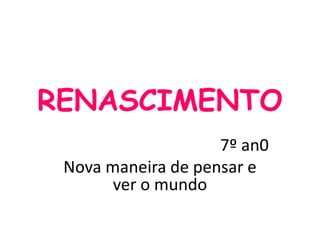 RENASCIMENTO
7º an0
Nova maneira de pensar e
ver o mundo
 