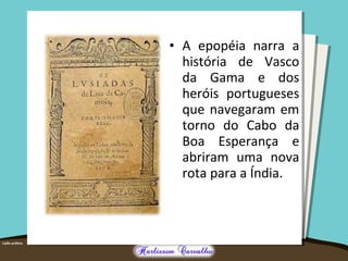 • A epopéia narra a 
história de Vasco 
da Gama e dos 
heróis portugueses 
que navegaram em 
torno do Cabo da 
Boa Esperança e 
abriram uma nova 
rota para a Índia. 
 