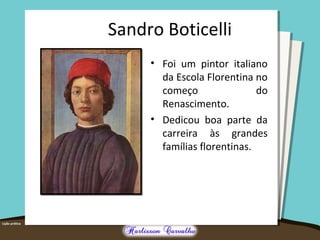 Sandro Boticelli 
• Foi um pintor italiano 
da Escola Florentina no 
começo do 
Renascimento. 
• Dedicou boa parte da 
carreira às grandes 
famílias florentinas. 
 