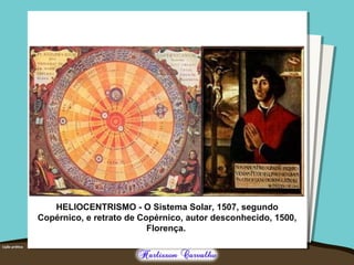 HELIOCENTRISMO - O Sistema Solar, 1507, segundo 
Copérnico, e retrato de Copérnico, autor desconhecido, 1500, 
Florença. 
 
