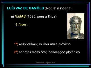 LUÍS VAZ DE CAMÕES (biografia incerta)
a) RIMAS (1595, poesia lírica)
-3 fases:
1ª) redondilhas; mulher mais próxima
concepção platônica2ª) sonetos clássicos;
rafabebum.blogspot.com
 