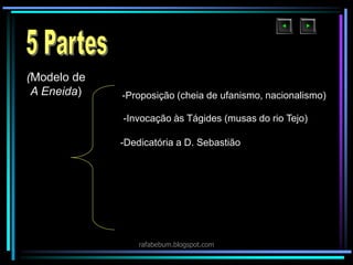 (Modelo de
A Eneida) -Proposição (cheia de ufanismo, nacionalismo)
-Invocação às Tágides (musas do rio Tejo)
-Dedicatória a D. Sebastião
rafabebum.blogspot.com
 