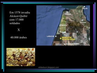 rafabebum.blogspot.com
Em 1578 invadiu
Alcácer-Quibir
com 17.000
soldados
X
40.000 árabes
 