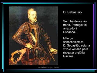 D. Sebastião
rafabebum.blogspot.com
Sem herdeiros ao
trono, Portugal foi
anexado à
Espanha.
Mito do
sebastianismo:
D. Sebastião estaria
vivo e voltaria para
resgatar a glória
lusitana.
 