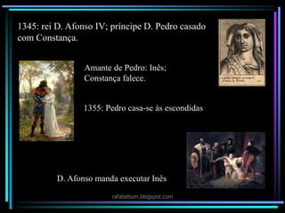 rafabebum.blogspot.com
1345: rei D. Afonso IV; príncipe D. Pedro casado
com Constança.
Amante de Pedro: Inês;
Constança falece.
1355: Pedro casa-se às escondidas
D. Afonso manda executar Inês
 