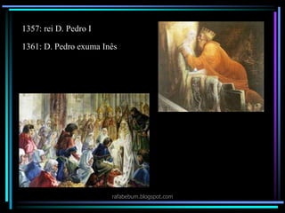 rafabebum.blogspot.com
1357: rei D. Pedro I
1361: D. Pedro exuma Inês
 